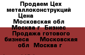 Продаем Цех металлоконструкций › Цена ­ 1 375 000 - Московская обл., Москва г. Бизнес » Продажа готового бизнеса   . Московская обл.,Москва г.